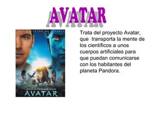 Trata del proyecto Avatar,
que transporta la mente de
los científicos a unos
cuerpos artificiales para
que puedan comunicarse
con los habitantes del
planeta Pandora.
 