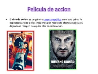 Pelicula de accion
• El cine de acción es un género cinematográfico en el que prima la
  espectacularidad de las imágenes por medio de efectos especiales
  dejando al margen cualquier otra consideración.
 