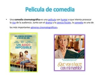 Pelicula de comedia
•   Una comedia cinematográfica es una película con humor o que intenta provocar
    la risa de la audiencia. Junto con el drama y la ciencia ficción, la comedia es uno de
    los más importantes géneros cinematográficos    .
 
