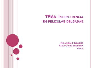 TEMA: INTERFERENCIA
EN PELÍCULAS DELGADAS
ING. JUANA I. GALLEGO
FACULTAD DE INGENIERÍA
UNLP
 