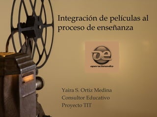 Integración de películas al
proceso de enseñanza
     



 Yaira S. Ortiz Medina
 Consultor Educativo
 Proyecto TIT
                         1
 
