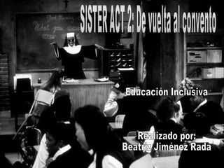 SISTER ACT 2: De vuelta al convento Educación Inclusiva Realizado por: Beatriz Jiménez Rada 