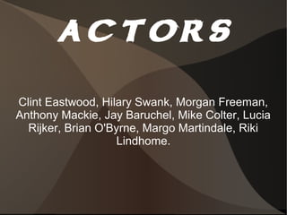 actors
Clint Eastwood, Hilary Swank, Morgan Freeman,
Anthony Mackie, Jay Baruchel, Mike Colter, Lucia
  Rijker, Brian O'Byrne, Margo Martindale, Riki
                    Lindhome.
 