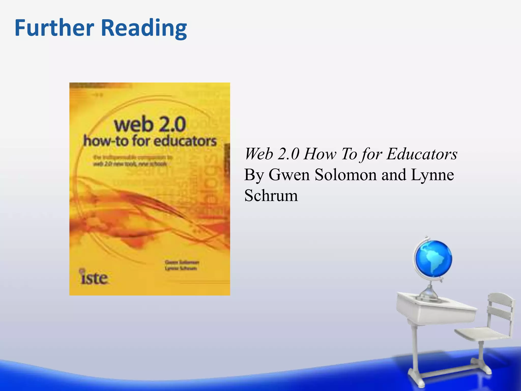Further Reading



                  Web 2.0 How To for Educators
                  By Gwen Solomon and Lynne
                  Schrum
 