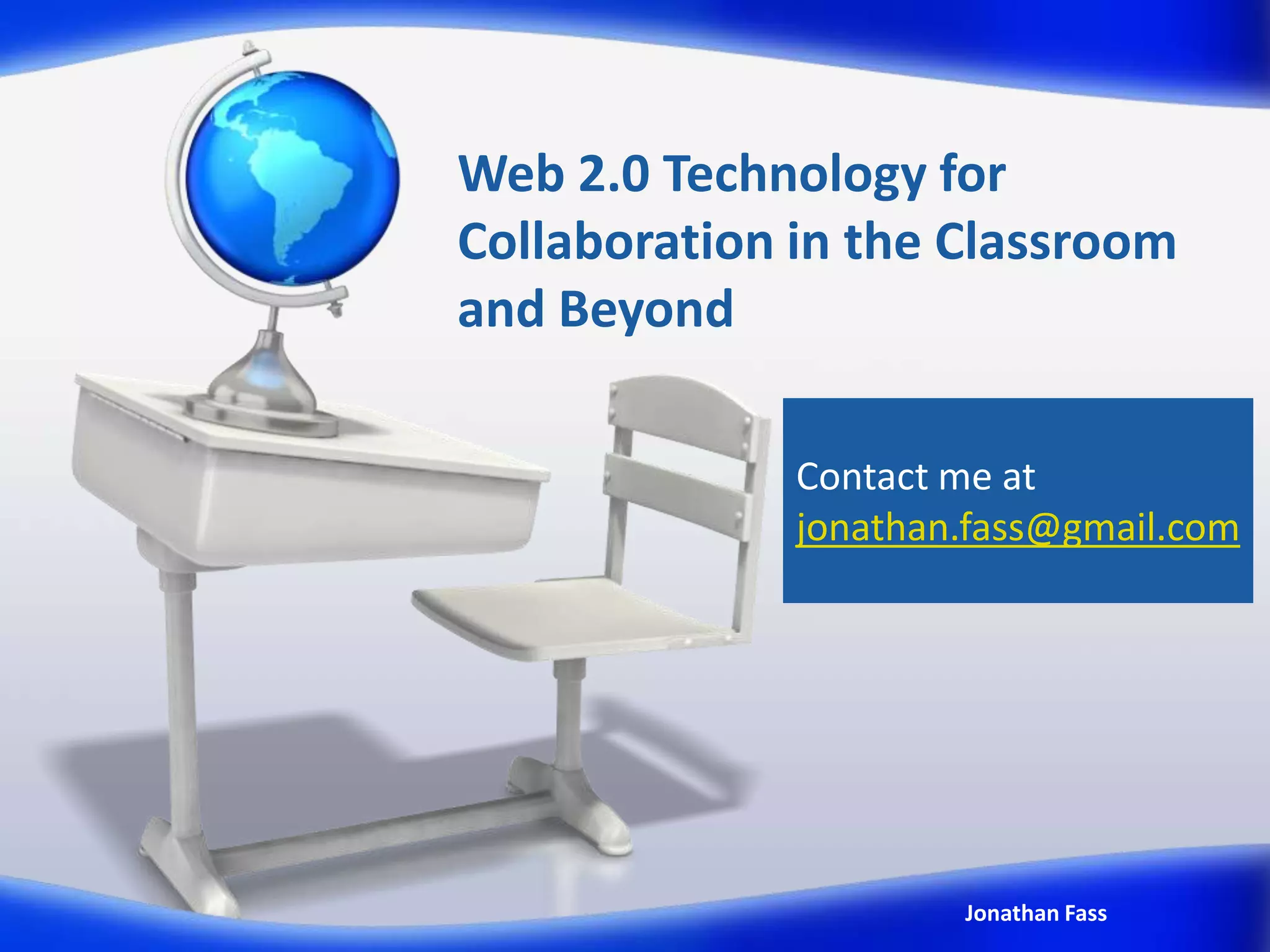 Web 2.0 Technology for
Collaboration in the Classroom
and Beyond

              Contact me at
              jonathan.fass@gmail.com




                      Jonathan Fass
 
