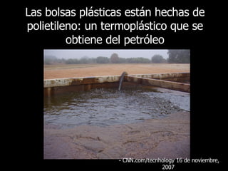 Las bolsas plásticas están hechas de polietileno: un termoplástico que se obtiene del petróleo - CNN.com/tecnhology 16 de noviembre, 2007  