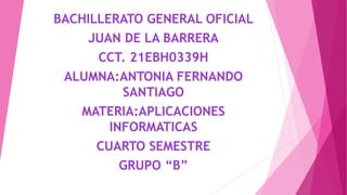 BACHILLERATO GENERAL OFICIAL
JUAN DE LA BARRERA
CCT. 21EBH0339H
ALUMNA:ANTONIA FERNANDO
SANTIAGO
MATERIA:APLICACIONES
INFORMATICAS
CUARTO SEMESTRE
GRUPO “B”
 