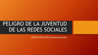 PELIGRO DE LA JUVENTUD
DE LAS REDES SOCIALES
CARLOS COLLANTES Xiomara Alexandra
 