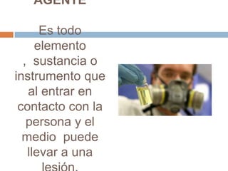 AGENTE

      Es todo
     elemento
  , sustancia o
instrumento que
   al entrar en
 contacto con la
   persona y el
  medio puede
   llevar a una
 