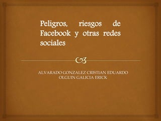 Peligros, riesgos de
Facebook y otras redes
sociales
ALVARADO GONZALEZ CRISTIAN EDUARDO
OLGUIN GALICIA ERICK
 