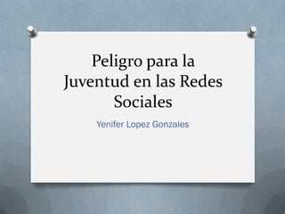 Peligro para la
Juventud en las Redes
Sociales
Yenifer Lopez Gonzales
 