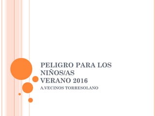 PELIGRO PARA LOS
NIÑOS/AS
VERANO 2016
A.VECINOS TORRESOLANO
 