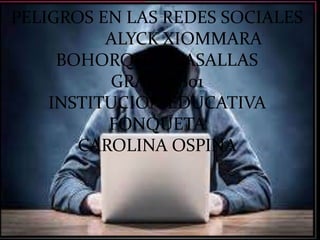 PELIGROS EN LAS REDES SOCIALES
ALYCK XIOMMARA
BOHORQUEZ CASALLAS
GRADO:801
INSTITUCION EDUCATIVA
FONQUETA
CAROLINA OSPINA
 