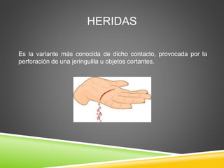 HERIDAS
Es la variante más conocida de dicho contacto, provocada por la
perforación de una jeringuilla u objetos cortantes.
 
