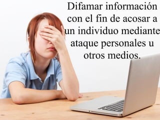Difamar información
 con el fin de acosar a
un individuo mediante
  ataque personales u
     otros medios.
 
