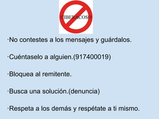 ·No contestes a los mensajes y guárdalos.

·Cuéntaselo a alguien.(917400019)

·Bloquea al remitente.

·Busca una solución.(denuncia)

·Respeta a los demás y respétate a ti mismo.
 