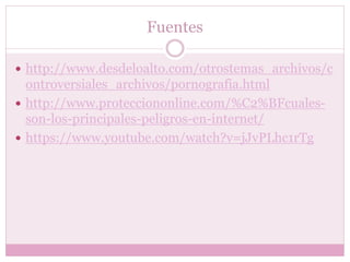 Fuentes
 http://www.desdeloalto.com/otrostemas_archivos/c
ontroversiales_archivos/pornografia.html
 http://www.protecciononline.com/%C2%BFcuales-
son-los-principales-peligros-en-internet/
 https://www.youtube.com/watch?v=jJvPLhc1rTg
 
