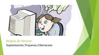 Peligros de Internet
Suplantacion,Troyanos,Ciberacoso
 
