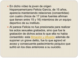  En dicho vídeo la joven de origen
hispanoamericano Felicia García, de 15 años,
aparecía manteniendo relaciones (consenti...