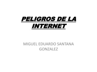 PELIGROS DE LA 
INTERNET 
MIGUEL EDUARDO SANTANA 
GONZALEZ 
 