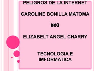 PELIGROS DE LA INTERNET

CAROLINE BONILLA MATOMA

          1103

ELIZABELT ANGEL CHARRY


     TECNOLOGIA E
     IMFORMATICA
 