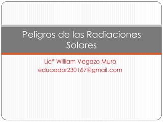 Peligros de las Radiaciones
          Solares
     Lic° William Vegazo Muro
   educador230167@gmail.com
 