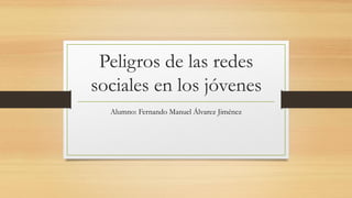 Peligros de las redes
sociales en los jóvenes
Alumno: Fernando Manuel Álvarez Jiménez
 