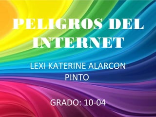 PELIGROS DEL
  INTERNET
 LEXI KATERINE ALARCON
         PINTO

     GRADO: 10-04
 