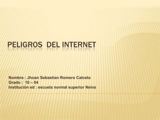 PELIGROS DEL INTERNET


Nombre : Jhoan Sebastian Romero Calceto
Grado : 10 – 04
Institución ed : escuela normal superior Neiva
 