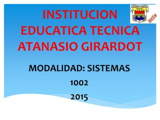 INSTITUCION
EDUCATICA TECNICA
ATANASIO GIRARDOT
MODALIDAD: SISTEMAS
1002
2015
 