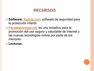  Software: Eset-la.com: software de seguridad para
la protección infantil.
 Pantallasamigas.net: es una iniciativa para la
promoción del uso seguro y saludable de internet y
las nuevas tecnologías online por parte de los
menores.
 Lecturas.
 