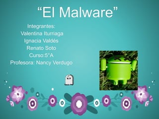 “El Malware”
Integrantes:
Valentina Iturriaga
Ignacia Valdés
Renato Soto
Curso:5°A
Profesora: Nancy Verdugo
 