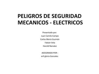 PELIGROS DE SEGURIDAD
MECANICOS - ELECTRICOS
Presentado por:
Juan Camilo Campo
Carlos Mario Guzmán
Fabián Vela
Harold Narváez
ASESORADO POR :
enf gloria Gonzales
 