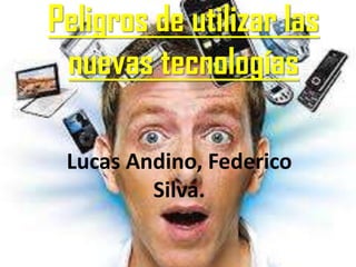 Peligros de utilizar las
nuevas tecnologías
Lucas Andino, Federico
Silva.
 
