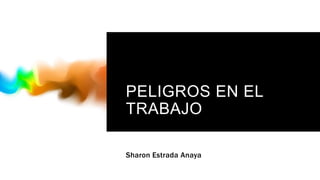 PELIGROS EN EL
TRABAJO
Sharon Estrada Anaya
 
