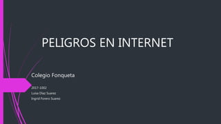 PELIGROS EN INTERNET
Colegio Fonqueta
2017-1002
Luisa Díaz Suarez
Ingrid Forero Suarez
 