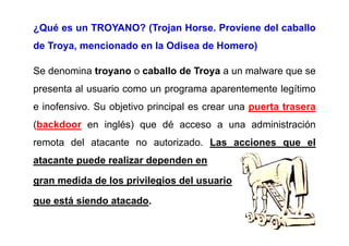 ¿Qué es un TROYANO? (Trojan Horse. Proviene del caballo
de Troya, mencionado en la Odisea de Homero)
Se denomina troyano o...