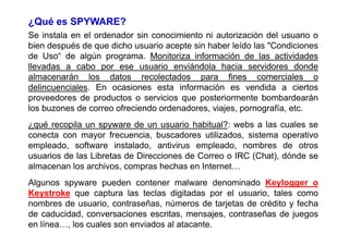 ¿Qué es SPYWARE?
Se instala en el ordenador sin conocimiento ni autorización del usuario o
bien después de que dicho usuar...