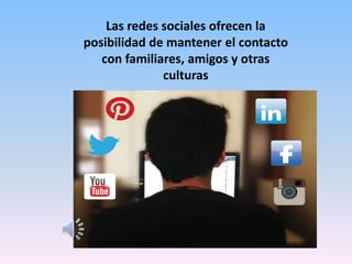 Las redes sociales ofrecen la
posibilidad de mantener el contacto
con familiares, amigos y otras
culturas
 