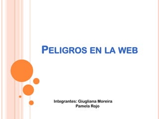 PELIGROS EN LA WEB
Integrantes: Giugliana Moreira
Pamela Rojo
 