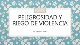 PELIGROSIDAD Y
RIEGO DE VIOLENCIA
Psi. Gabriela Chávez
 