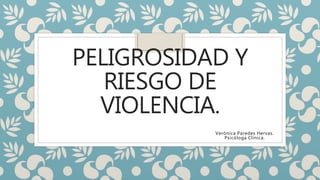 PELIGROSIDAD Y
RIESGO DE
VIOLENCIA.
Verónica Paredes Hervas.
Psicóloga Clínica.
 
