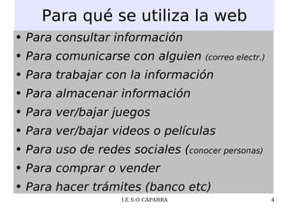 Para qué se utiliza la web Para consultar información Para comunicarse con alguien  (correo electr.) Para trabajar con la información Para almacenar información Para ver/bajar juegos Para ver/bajar videos o películas Para uso de redes sociales ( conocer personas) Para comprar o vender Para hacer trámites (banco etc) 