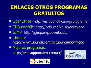 OpenOffice:   http://es.openoffice.org/programa/ CDBurnerXP:   http://cdburnerxp.se/download GIMP:   http://gimp.org/downloads/ Ubuntu:  http://www.ubuntu.com/getubuntu/download Mejores programas: http://techsupportalert.com/dr/ ENLACES OTROS PROGRAMAS GRATUITOS 