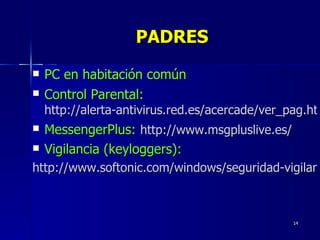 PC en habitación común Control Parental:   http://alerta-antivirus.red.es/acercade/ver_pag.html?tema=A&articulo=14 MessengerPlus:   http://www.msgpluslive.es/ Vigilancia (keyloggers): http://www.softonic.com/windows/seguridad-vigilancia-gratis PADRES 