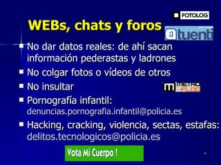 WEBs, chats y foros No dar datos reales: de ahí sacan información pederastas y ladrones No colgar fotos o vídeos de otros No insultar Pornografía infantil:  [email_address] Hacking, cracking, violencia, sectas, estafas:  [email_address]   