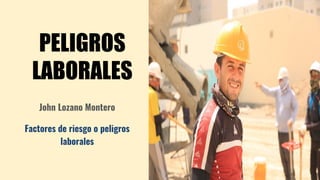 PELIGROS
LABORALES
John Lozano Montero
Factores de riesgo o peligros
laborales
 
