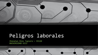 Peligros laborales
Jhonatan Rios Tapiero – 95520
UNIVERSIDAD ECCI
 