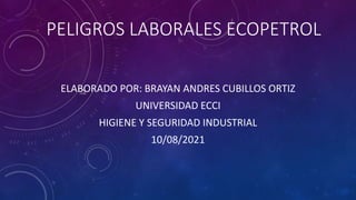 PELIGROS LABORALES ECOPETROL
ELABORADO POR: BRAYAN ANDRES CUBILLOS ORTIZ
UNIVERSIDAD ECCI
HIGIENE Y SEGURIDAD INDUSTRIAL
10/08/2021
 