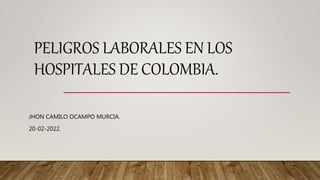 PELIGROS LABORALES EN LOS
HOSPITALES DE COLOMBIA.
JHON CAMILO OCAMPO MURCIA.
20-02-2022.
 